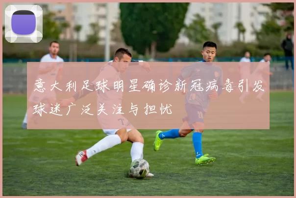 意大利足球明星确诊新冠病毒引发球迷广泛关注与担忧