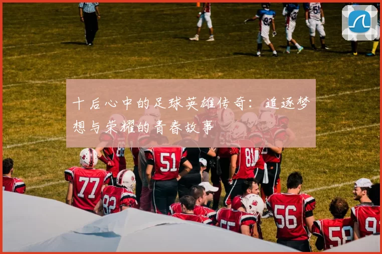 十后心中的足球英雄传奇：追逐梦想与荣耀的青春故事