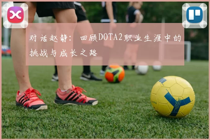 对话赵静：回顾DOTA2职业生涯中的挑战与成长之路