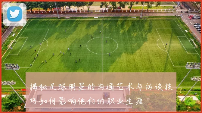 揭秘足球明星的沟通艺术与访谈技巧如何影响他们的职业生涯