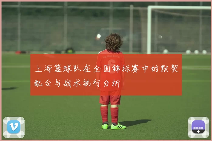 上海篮球队在全国锦标赛中的默契配合与战术执行分析