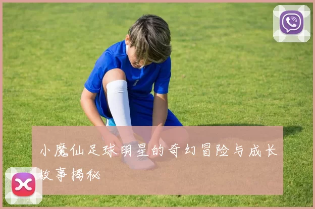 小魔仙足球明星的奇幻冒险与成长故事揭秘