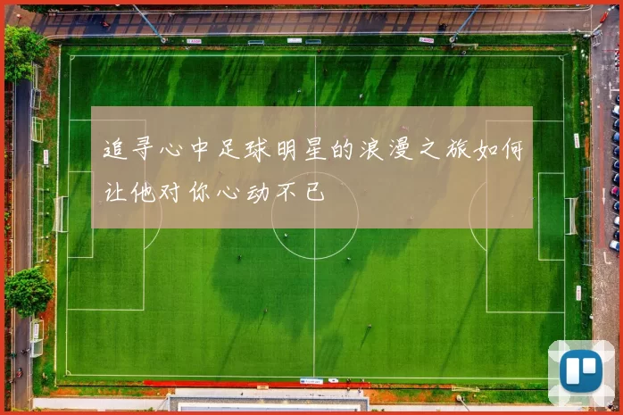 追寻心中足球明星的浪漫之旅如何让他对你心动不已