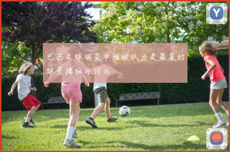 巴西足球明星中谁被认为是最菜的球员揭秘与讨论