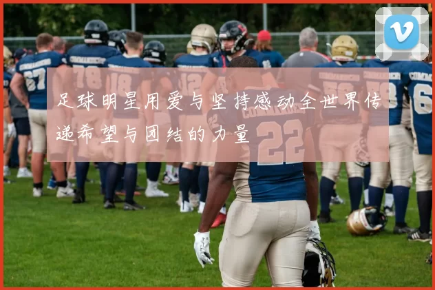足球明星用爱与坚持感动全世界传递希望与团结的力量