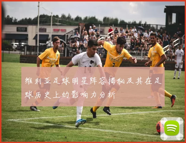 维利亚足球明星阵容揭秘及其在足球历史上的影响力分析