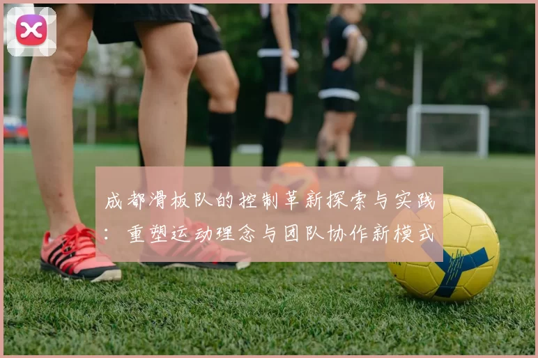 成都滑板队的控制革新探索与实践：重塑运动理念与团队协作新模式