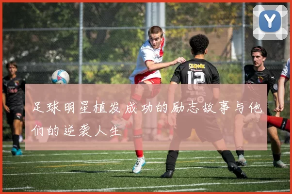 足球明星植发成功的励志故事与他们的逆袭人生