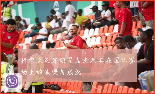 科索沃足球明星盘点及其在国际赛场上的表现与成就