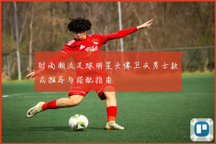 时尚潮流足球明星头像卫衣男士款式推荐与搭配指南