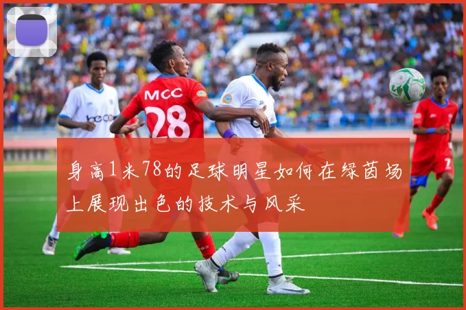 身高1米78的足球明星如何在绿茵场上展现出色的技术与风采
