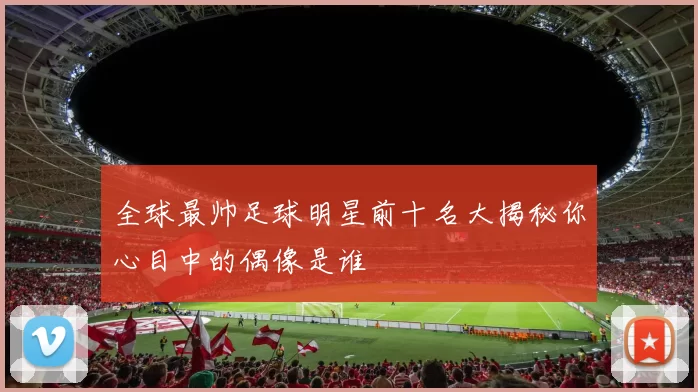 全球最帅足球明星前十名大揭秘你心目中的偶像是谁