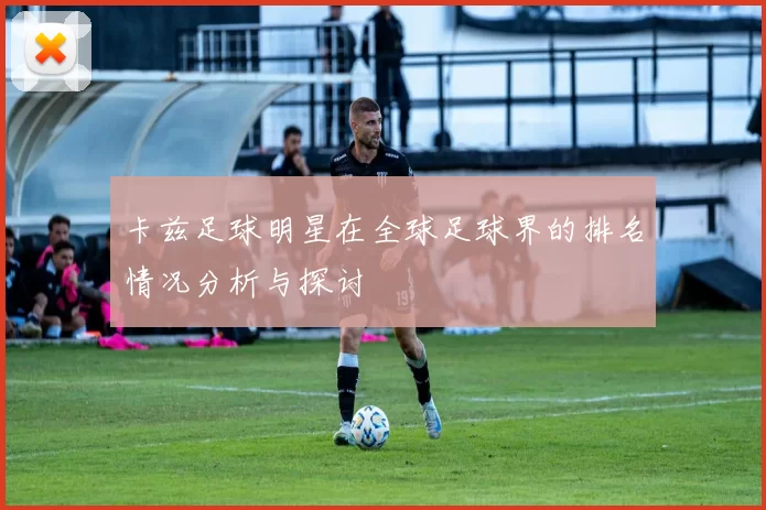 卡兹足球明星在全球足球界的排名情况分析与探讨